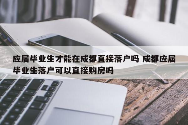应届毕业生才能在成都直接落户吗 成都应届毕业生落户可以直接购房吗 应届毕业生才能在成都直接落户吗 成都应届毕业生落户可以直接购房吗