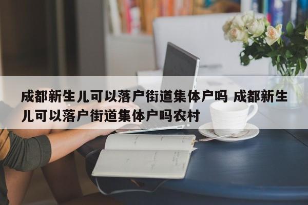 成都新生儿可以落户街道集体户吗 成都新生儿可以落户街道集体户吗农村 成都新生儿可以落户街道集体户吗 成都新生儿可以落户街道集体户吗农村