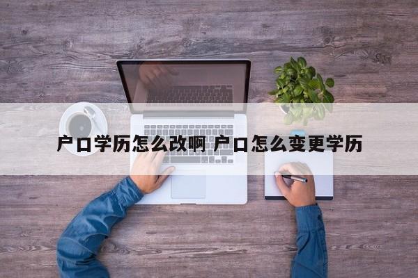 户口学历怎么改啊 户口怎么变更学历 户口学历怎么改啊 户口怎么变更学历