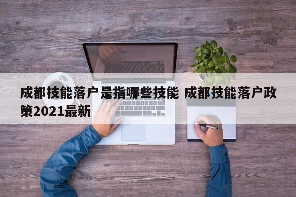 成都技能落户是指哪些技能 成都技能落户政策2021最新 成都技能落户是指哪些技能 成都技能落户政策2021最新