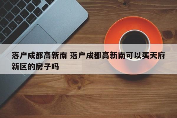 落户成都高新南 落户成都高新南可以买天府新区的房子吗 落户成都高新南 落户成都高新南可以买天府新区的房子吗