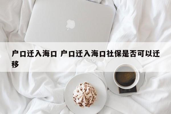 户口迁入海口 户口迁入海口社保是否可以迁移 户口迁入海口 户口迁入海口社保是否可以迁移