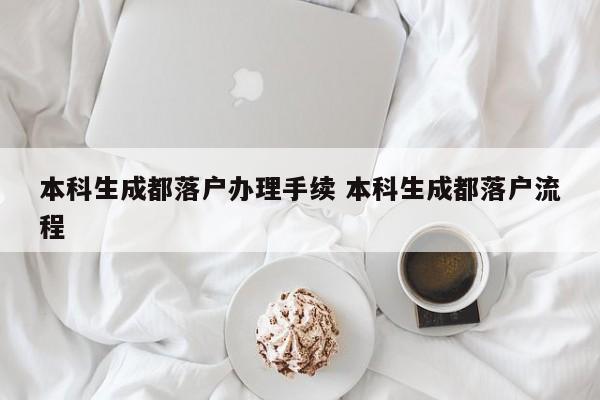 本科生成都落户办理手续 本科生成都落户流程 本科生成都落户办理手续 本科生成都落户流程