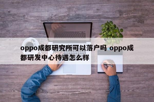 oppo成都研究所可以落户吗 oppo成都研发中心待遇怎么样 oppo成都研究所可以落户吗 oppo成都研发中心待遇怎么样