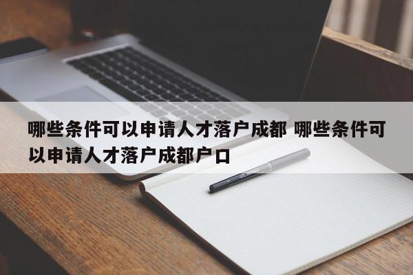 哪些条件可以申请人才落户成都 哪些条件可以申请人才落户成都户口 哪些条件可以申请人才落户成都 哪些条件可以申请人才落户成都户口