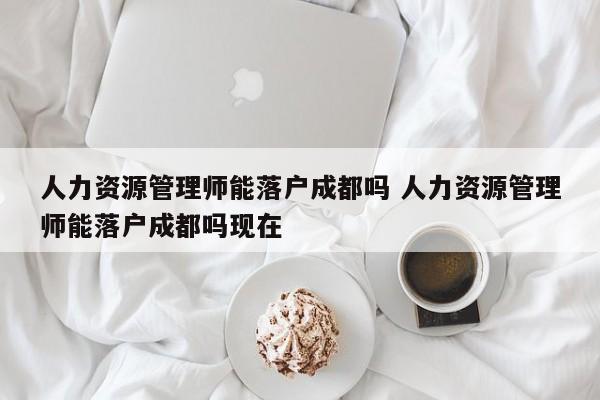 人力资源管理师能落户成都吗 人力资源管理师能落户成都吗现在 人力资源管理师能落户成都吗 人力资源管理师能落户成都吗现在