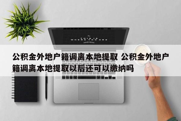 公积金外地户籍调离本地提取 公积金外地户籍调离本地提取以后还可以缴纳吗 公积金外地户籍调离本地提取 公积金外地户籍调离本地提取以后还可以缴纳吗