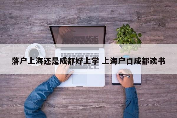 落户上海还是成都好上学 上海户口成都读书