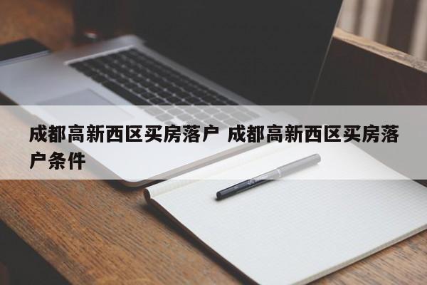 成都高新西区买房落户 成都高新西区买房落户条件 成都高新西区买房落户 成都高新西区买房落户条件