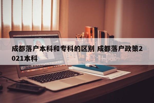 成都落户本科和专科的区别 成都落户政策2021本科 成都落户本科和专科的区别 成都落户政策2021本科