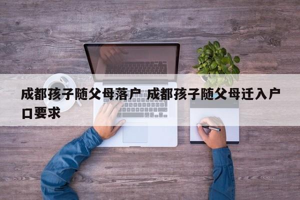 成都孩子随父母落户 成都孩子随父母迁入户口要求 成都孩子随父母落户 成都孩子随父母迁入户口要求