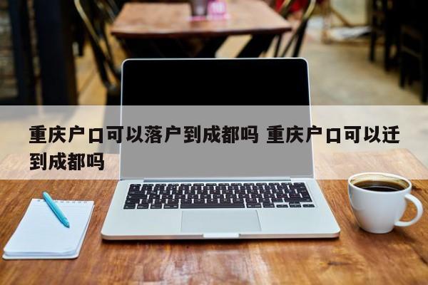 重庆户口可以落户到成都吗 重庆户口可以迁到成都吗 重庆户口可以落户到成都吗 重庆户口可以迁到成都吗