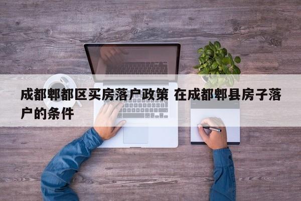 成都郫都区买房落户政策 在成都郫县房子落户的条件 成都郫都区买房落户政策 在成都郫县房子落户的条件