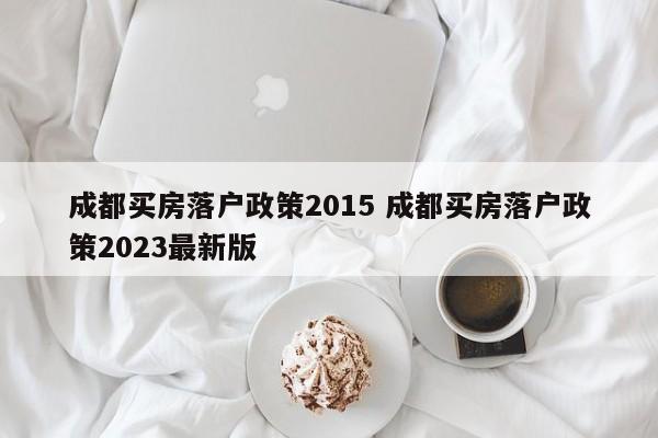 成都买房落户政策2015 成都买房落户政策2023最新版 成都买房落户政策2015 成都买房落户政策2023最新版