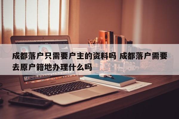 成都落户只需要户主的资料吗 成都落户需要去原户籍地办理什么吗
