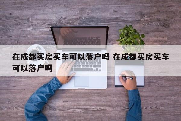 在成都买房买车可以落户吗 在成都买房买车可以落户吗