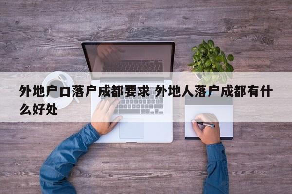 外地户口落户成都要求 外地人落户成都有什么好处