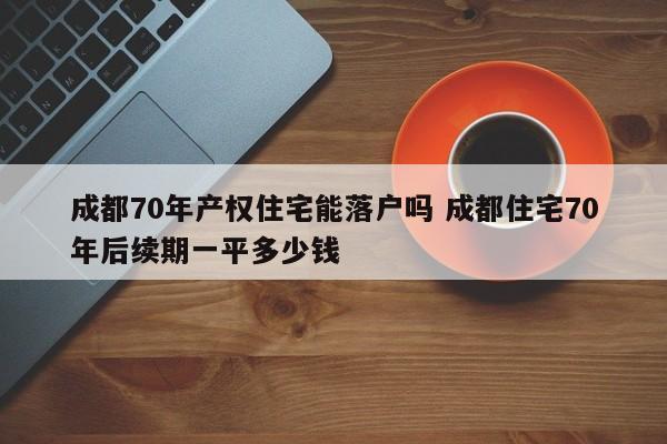 成都70年产权住宅能落户吗 成都住宅70年后续期一平多少钱