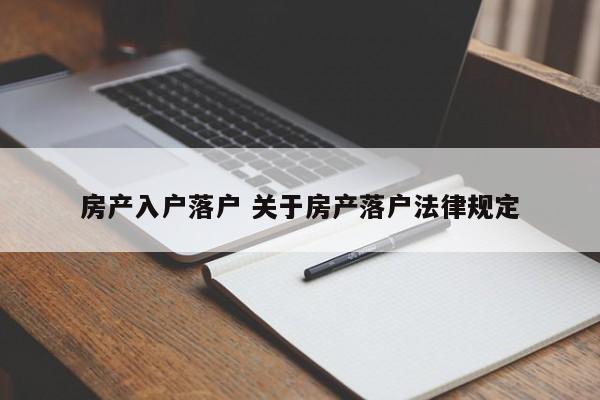 房产入户落户 关于房产落户法律规定 房产入户落户 关于房产落户法律规定