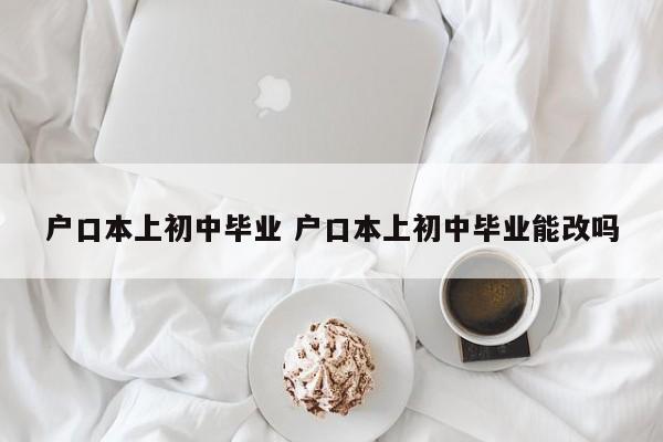 户口本上初中毕业 户口本上初中毕业能改吗 户口本上初中毕业 户口本上初中毕业能改吗