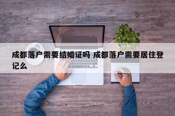 成都落户需要结婚证吗 成都落户需要居住登记么 成都落户需要结婚证吗 成都落户需要居住登记么