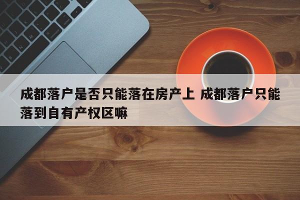 成都落户是否只能落在房产上 成都落户只能落到自有产权区嘛