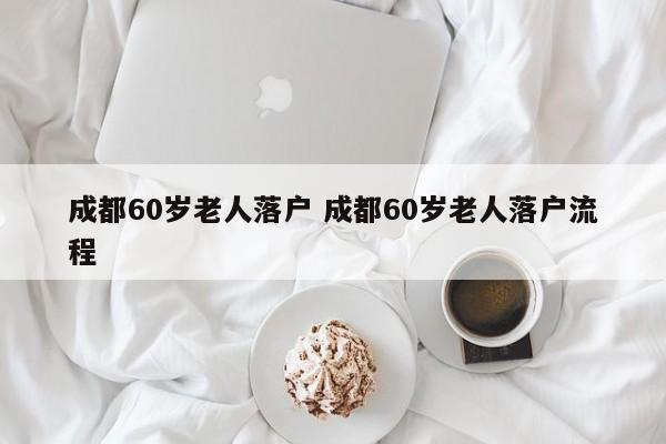 成都60岁老人落户 成都60岁老人落户流程