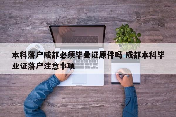 本科落户成都必须毕业证原件吗 成都本科毕业证落户注意事项 本科落户成都必须毕业证原件吗 成都本科毕业证落户注意事项