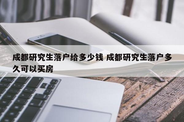 成都研究生落户给多少钱 成都研究生落户多久可以买房 成都研究生落户给多少钱 成都研究生落户多久可以买房