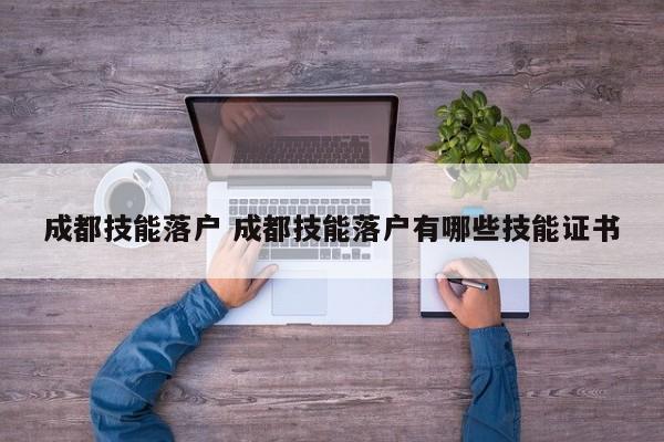 成都技能落户 成都技能落户有哪些技能证书 成都技能落户 成都技能落户有哪些技能证书