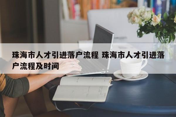 珠海市人才引进落户流程 珠海市人才引进落户流程及时间