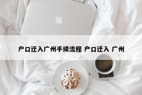户口迁入广州手续流程 户口迁入 广州