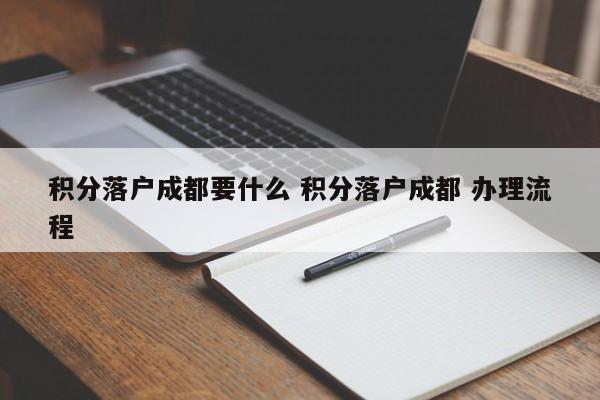 积分落户成都要什么 积分落户成都 办理流程 积分落户成都要什么 积分落户成都 办理流程