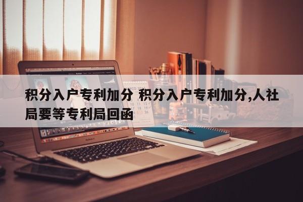 积分入户专利加分 积分入户专利加分,人社局要等专利局回函 积分入户专利加分 积分入户专利加分,人社局要等专利局回函