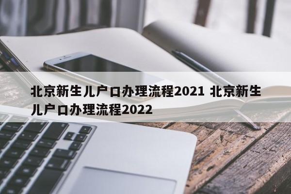 北京新生儿户口办理流程2021 北京新生儿户口办理流程2022 北京新生儿户口办理流程2021 北京新生儿户口办理流程2022