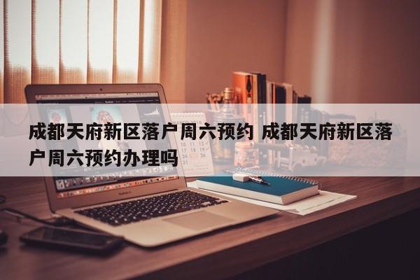 成都天府新区落户周六预约 成都天府新区落户周六预约办理吗