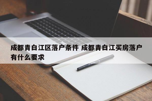 成都青白江区落户条件 成都青白江买房落户有什么要求 成都青白江区落户条件 成都青白江买房落户有什么要求