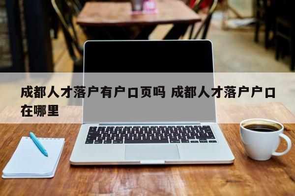 成都人才落户有户口页吗 成都人才落户户口在哪里 成都人才落户有户口页吗 成都人才落户户口在哪里
