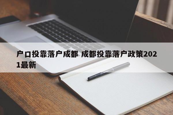 户口投靠落户成都 成都投靠落户政策2021最新 户口投靠落户成都 成都投靠落户政策2021最新