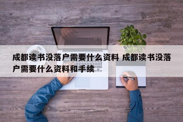 成都读书没落户需要什么资料 成都读书没落户需要什么资料和手续 成都读书没落户需要什么资料 成都读书没落户需要什么资料和手续