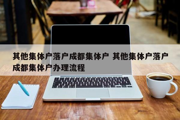 其他集体户落户成都集体户 其他集体户落户成都集体户办理流程