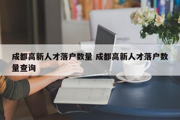 成都高新人才落户数量 成都高新人才落户数量查询 成都高新人才落户数量 成都高新人才落户数量查询