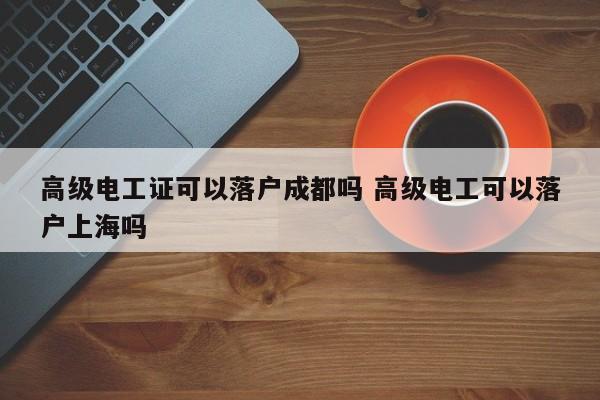 高级电工证可以落户成都吗 高级电工可以落户上海吗 高级电工证可以落户成都吗 高级电工可以落户上海吗