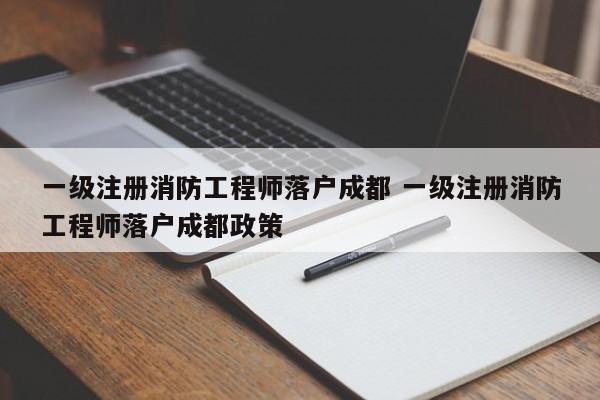一级注册消防工程师落户成都 一级注册消防工程师落户成都政策 一级注册消防工程师落户成都 一级注册消防工程师落户成都政策