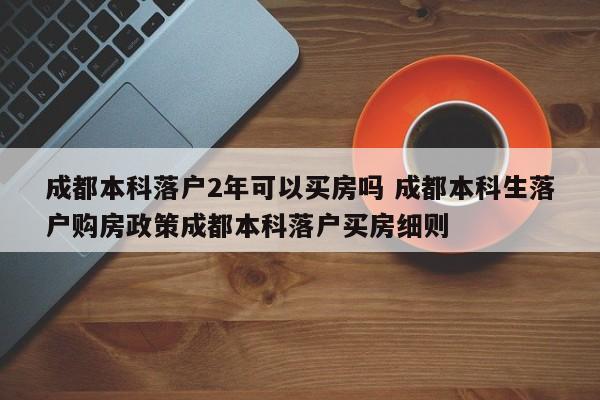 成都本科落户2年可以买房吗 成都本科生落户购房政策成都本科落户买房细则 成都本科落户2年可以买房吗 成都本科生落户购房政策成都本科落户买房细则
