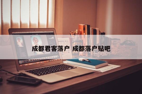 成都君客落户 成都落户贴吧 成都君客落户 成都落户贴吧