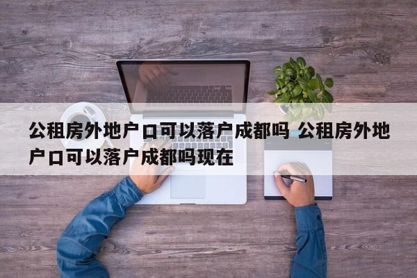 公租房外地户口可以落户成都吗 公租房外地户口可以落户成都吗现在