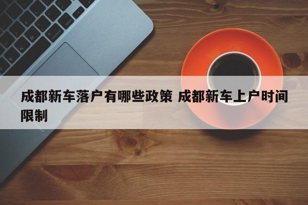 成都新车落户有哪些政策 成都新车上户时间限制 成都新车落户有哪些政策 成都新车上户时间限制