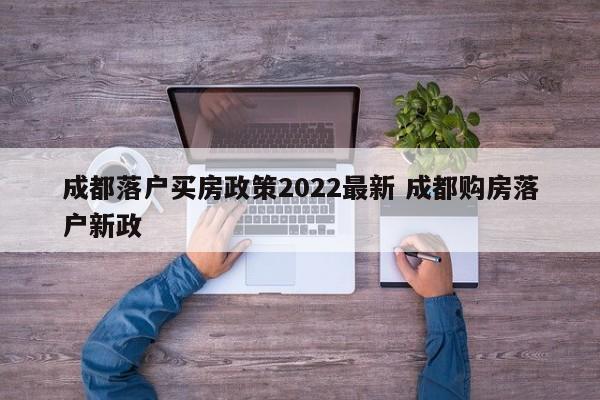 成都落户买房政策2022最新 成都购房落户新政 成都落户买房政策2022最新 成都购房落户新政