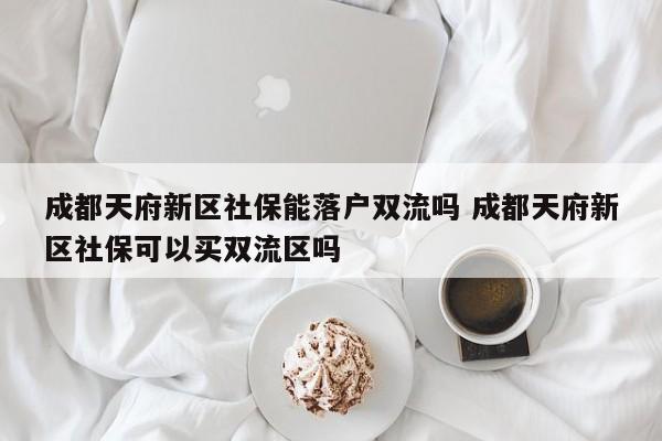 成都天府新区社保能落户双流吗 成都天府新区社保可以买双流区吗 成都天府新区社保能落户双流吗 成都天府新区社保可以买双流区吗